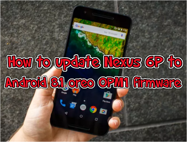 How to update Nexus 6P to Android 8.1 oreo OPM1 firmware